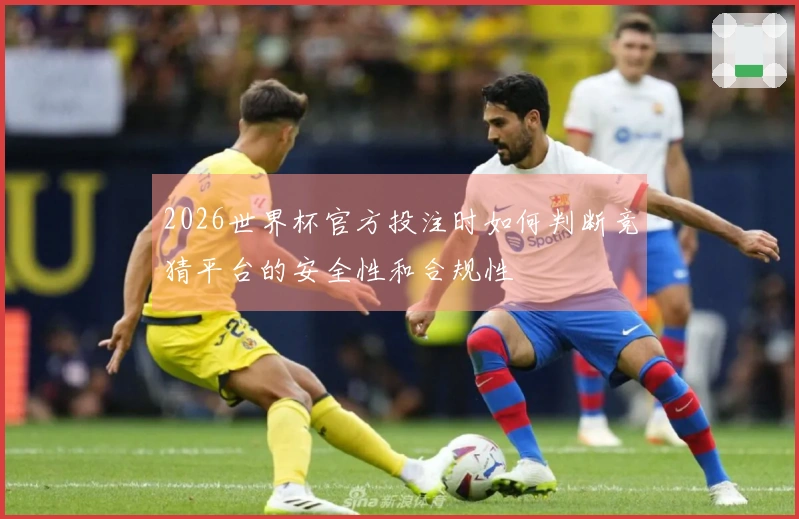2026世界杯官方投注时如何判断竞猜平台的安全性和合规性