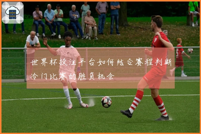 世界杯投注平台如何结合赛程判断冷门比赛的胜负机会